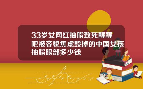 33岁女网红抽脂致死醒醒吧被容貌焦虑毁掉的中国女孩抽脂眼部多少钱