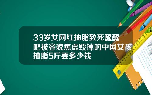 33岁女网红抽脂致死醒醒吧被容貌焦虑毁掉的中国女孩抽脂5斤要多少钱