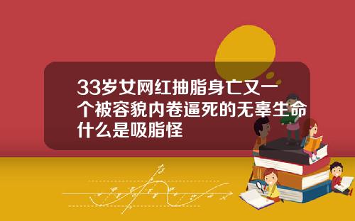 33岁女网红抽脂身亡又一个被容貌内卷逼死的无辜生命什么是吸脂怪