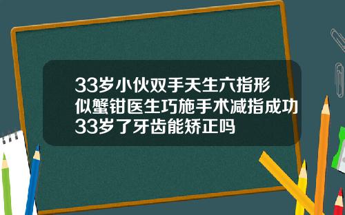 33岁小伙双手天生六指形似蟹钳医生巧施手术减指成功33岁了牙齿能矫正吗