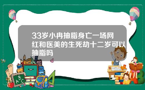 33岁小冉抽脂身亡一场网红和医美的生死劫十二岁可以抽脂吗