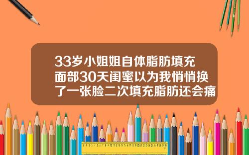 33岁小姐姐自体脂肪填充面部30天闺蜜以为我悄悄换了一张脸二次填充脂肪还会痛吗多久