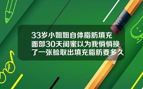 33岁小姐姐自体脂肪填充面部30天闺蜜以为我悄悄换了一张脸取出填充脂肪要多久
