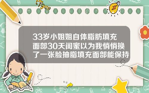 33岁小姐姐自体脂肪填充面部30天闺蜜以为我悄悄换了一张脸抽脂填充面部能保持多久