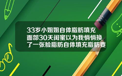33岁小姐姐自体脂肪填充面部30天闺蜜以为我悄悄换了一张脸脂肪自体填充脂肪要多久