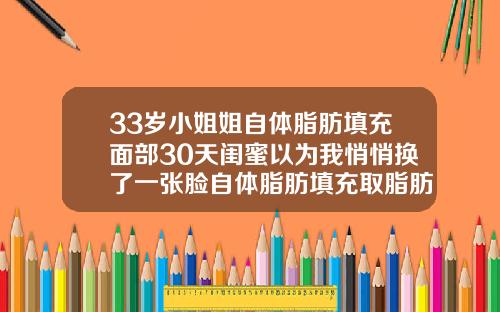 33岁小姐姐自体脂肪填充面部30天闺蜜以为我悄悄换了一张脸自体脂肪填充取脂肪痛吗