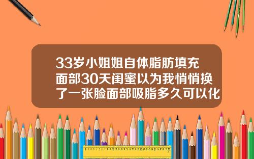 33岁小姐姐自体脂肪填充面部30天闺蜜以为我悄悄换了一张脸面部吸脂多久可以化妆