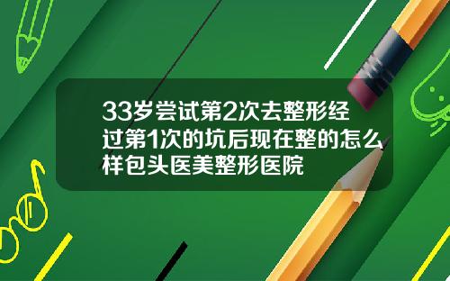 33岁尝试第2次去整形经过第1次的坑后现在整的怎么样包头医美整形医院