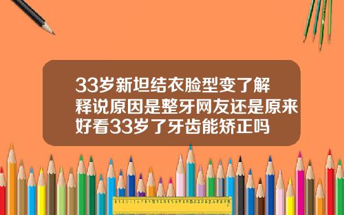 33岁新坦结衣脸型变了解释说原因是整牙网友还是原来好看33岁了牙齿能矫正吗