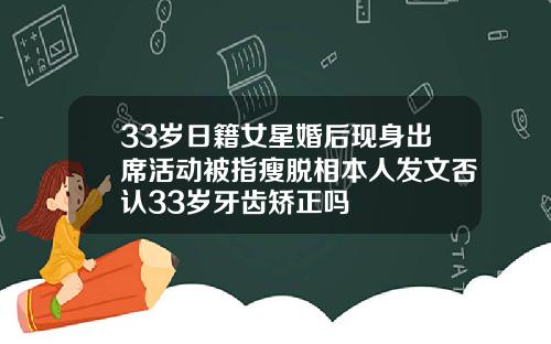 33岁日籍女星婚后现身出席活动被指瘦脱相本人发文否认33岁牙齿矫正吗