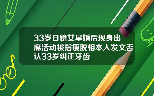 33岁日籍女星婚后现身出席活动被指瘦脱相本人发文否认33岁纠正牙齿
