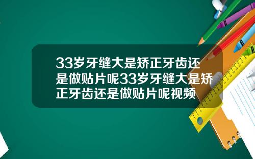33岁牙缝大是矫正牙齿还是做贴片呢33岁牙缝大是矫正牙齿还是做贴片呢视频
