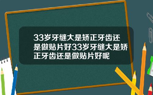33岁牙缝大是矫正牙齿还是做贴片好33岁牙缝大是矫正牙齿还是做贴片好呢