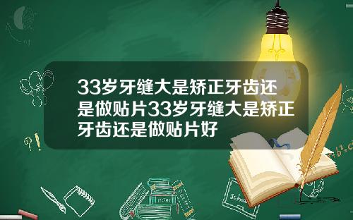 33岁牙缝大是矫正牙齿还是做贴片33岁牙缝大是矫正牙齿还是做贴片好