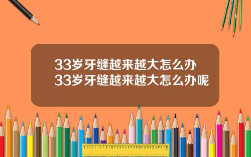 33岁牙缝越来越大怎么办33岁牙缝越来越大怎么办呢