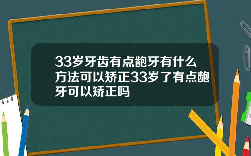 33岁牙齿有点龅牙有什么方法可以矫正33岁了有点龅牙可以矫正吗