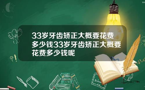 33岁牙齿矫正大概要花费多少钱33岁牙齿矫正大概要花费多少钱呢