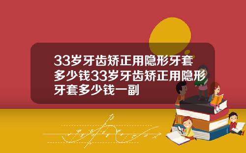 33岁牙齿矫正用隐形牙套多少钱33岁牙齿矫正用隐形牙套多少钱一副