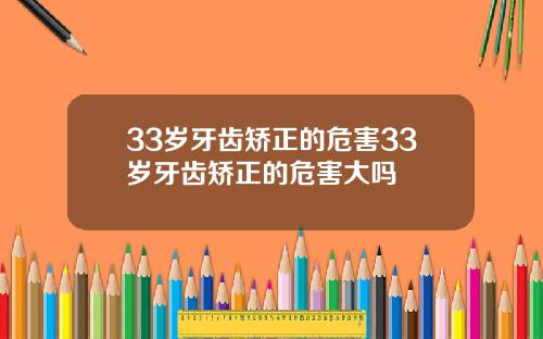 33岁牙齿矫正的危害33岁牙齿矫正的危害大吗