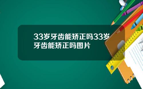 33岁牙齿能矫正吗33岁牙齿能矫正吗图片