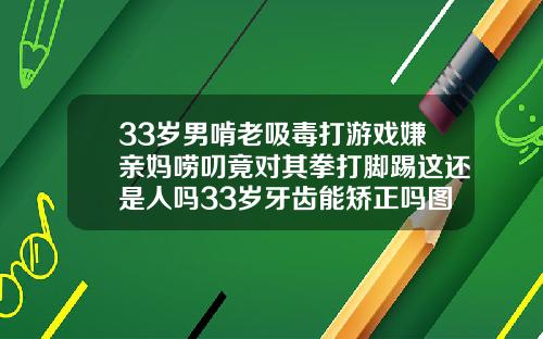 33岁男啃老吸毒打游戏嫌亲妈唠叨竟对其拳打脚踢这还是人吗33岁牙齿能矫正吗图片