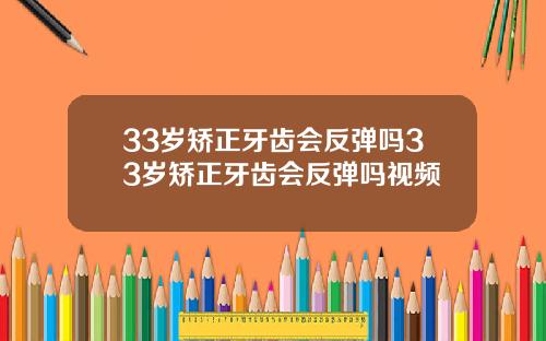 33岁矫正牙齿会反弹吗33岁矫正牙齿会反弹吗视频