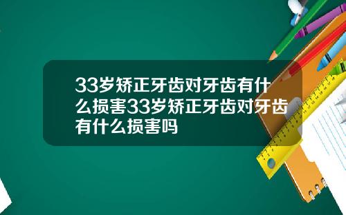 33岁矫正牙齿对牙齿有什么损害33岁矫正牙齿对牙齿有什么损害吗