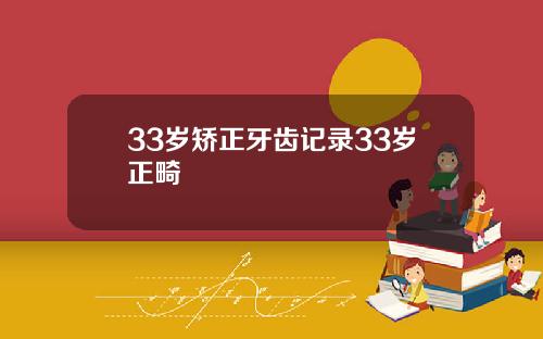 33岁矫正牙齿记录33岁正畸