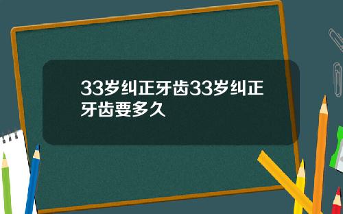 33岁纠正牙齿33岁纠正牙齿要多久