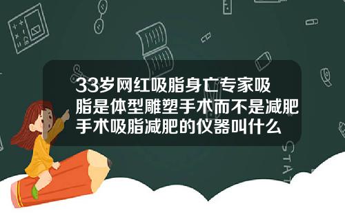 33岁网红吸脂身亡专家吸脂是体型雕塑手术而不是减肥手术吸脂减肥的仪器叫什么
