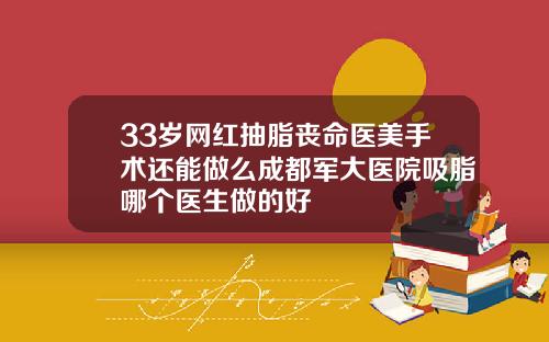 33岁网红抽脂丧命医美手术还能做么成都军大医院吸脂哪个医生做的好