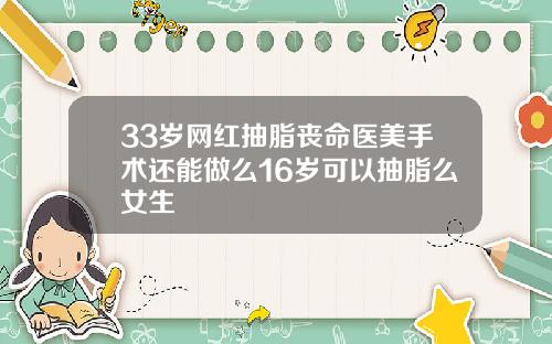 33岁网红抽脂丧命医美手术还能做么16岁可以抽脂么女生