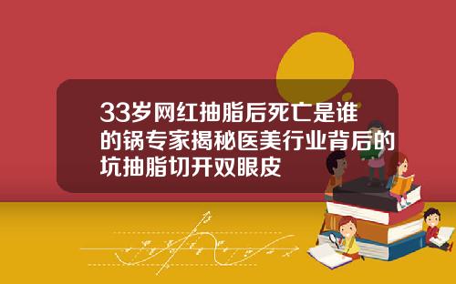 33岁网红抽脂后死亡是谁的锅专家揭秘医美行业背后的坑抽脂切开双眼皮