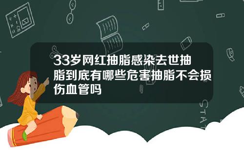 33岁网红抽脂感染去世抽脂到底有哪些危害抽脂不会损伤血管吗
