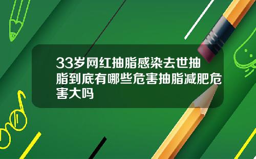 33岁网红抽脂感染去世抽脂到底有哪些危害抽脂减肥危害大吗
