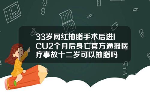 33岁网红抽脂手术后进ICU2个月后身亡官方通报医疗事故十二岁可以抽脂吗