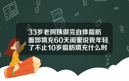 33岁老阿姨做完自体脂肪面部填充60天闺蜜说我年轻了不止10岁脂肪填充什么时候恢复自然