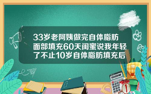 33岁老阿姨做完自体脂肪面部填充60天闺蜜说我年轻了不止10岁自体脂肪填充后多久恢复自然