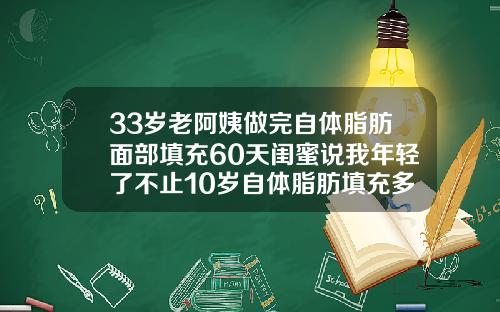 33岁老阿姨做完自体脂肪面部填充60天闺蜜说我年轻了不止10岁自体脂肪填充多久能恢复正常