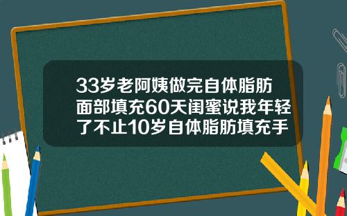 33岁老阿姨做完自体脂肪面部填充60天闺蜜说我年轻了不止10岁自体脂肪填充手术需要多长时间