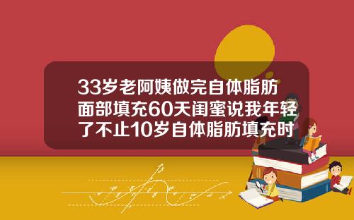 33岁老阿姨做完自体脂肪面部填充60天闺蜜说我年轻了不止10岁自体脂肪填充时间久了会消失吗
