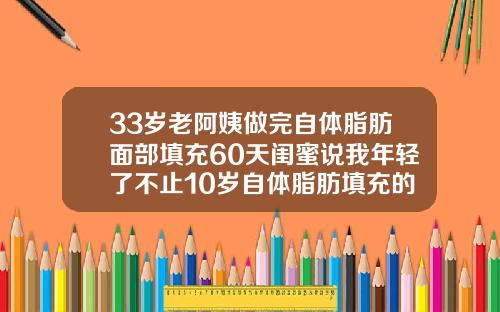 33岁老阿姨做完自体脂肪面部填充60天闺蜜说我年轻了不止10岁自体脂肪填充的视频