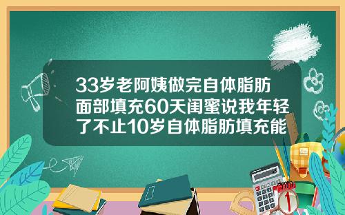 33岁老阿姨做完自体脂肪面部填充60天闺蜜说我年轻了不止10岁自体脂肪填充能挺几年