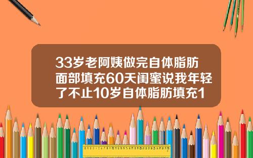 33岁老阿姨做完自体脂肪面部填充60天闺蜜说我年轻了不止10岁自体脂肪填充1到7天的改变图片