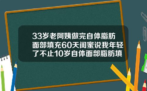33岁老阿姨做完自体脂肪面部填充60天闺蜜说我年轻了不止10岁自体面部脂肪填充价格多少