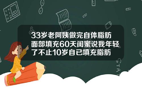 33岁老阿姨做完自体脂肪面部填充60天闺蜜说我年轻了不止10岁自已填充脂肪