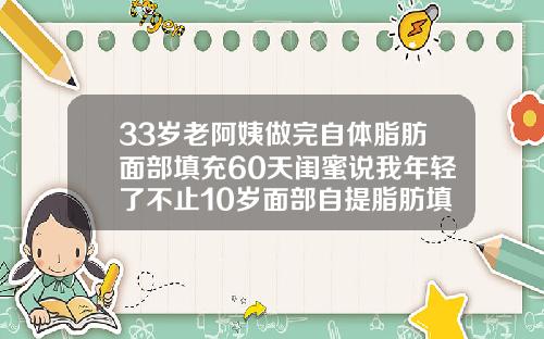 33岁老阿姨做完自体脂肪面部填充60天闺蜜说我年轻了不止10岁面部自提脂肪填充怎样恢复的快点