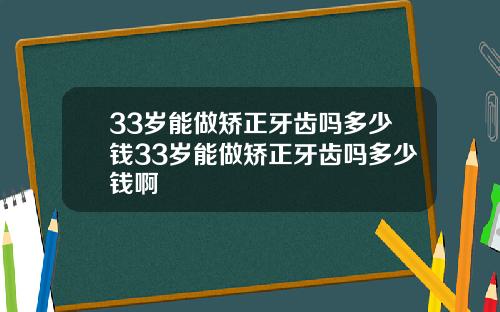33岁能做矫正牙齿吗多少钱33岁能做矫正牙齿吗多少钱啊