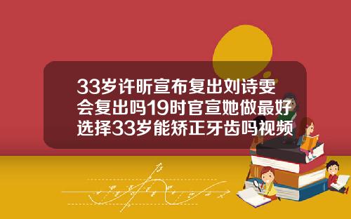 33岁许昕宣布复出刘诗雯会复出吗19时官宣她做最好选择33岁能矫正牙齿吗视频