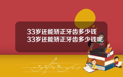 33岁还能矫正牙齿多少钱33岁还能矫正牙齿多少钱呢